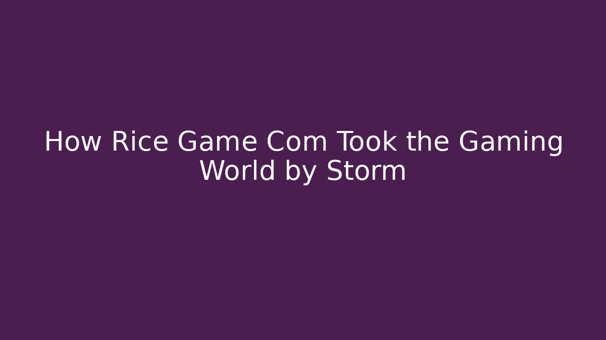 How Rice Game Com Took the Gaming World by Storm