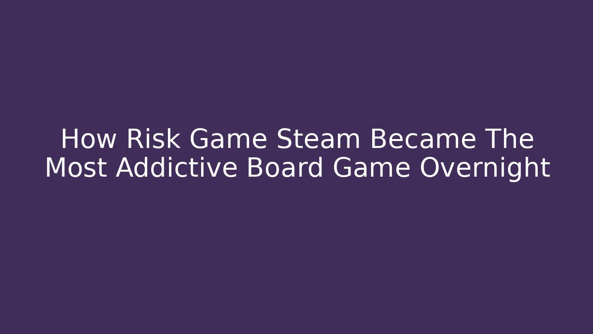 How Risk Game Steam Became The Most Addictive Board Game Overnight