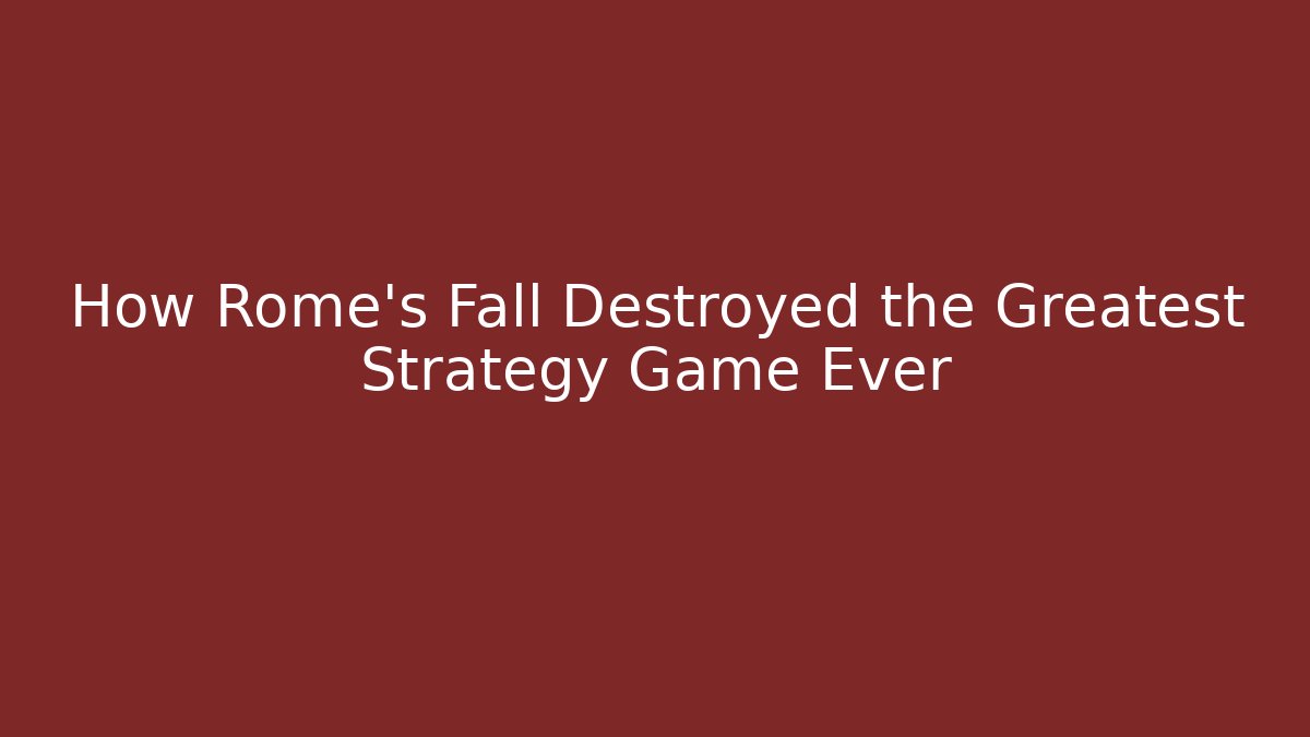 How Rome’s Fall Destroyed the Greatest Strategy Game Ever