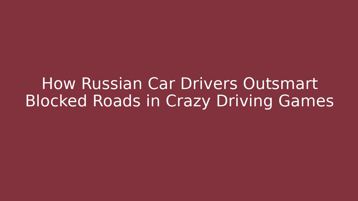 How Russian Car Drivers Outsmart Blocked Roads in Crazy Driving Games