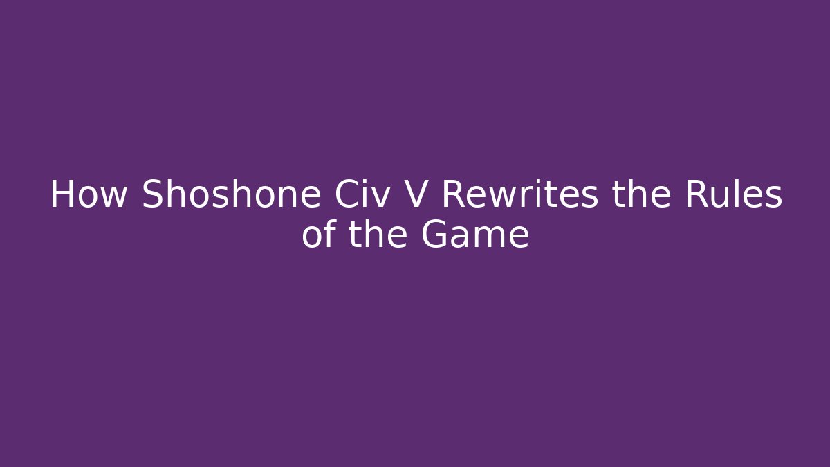 How Shoshone Civ V Rewrites the Rules of the Game