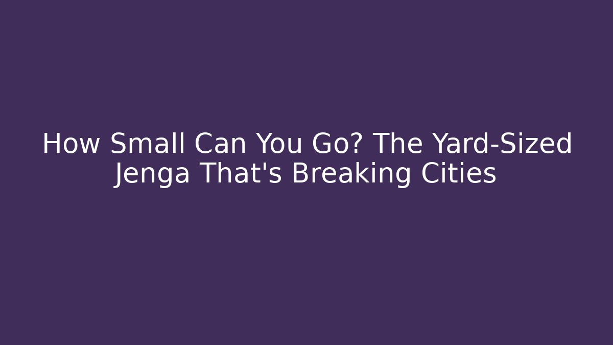 How Small Can You Go? The Yard-Sized Jenga That’s Breaking Cities