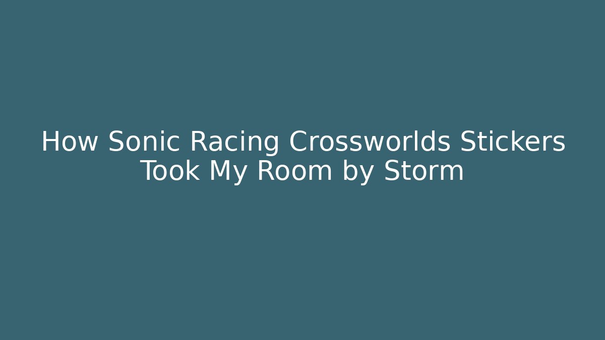 How Sonic Racing Crossworlds Stickers Took My Room by Storm