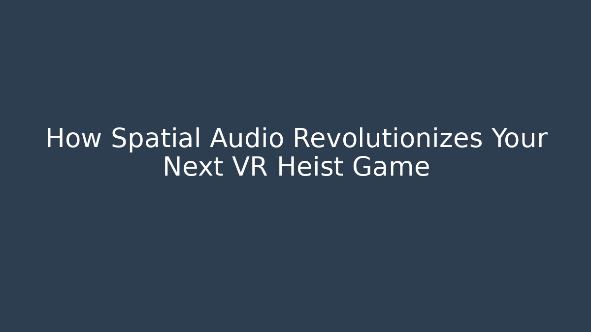 How Spatial Audio Revolutionizes Your Next VR Heist Game