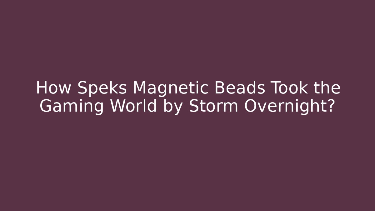 How Speks Magnetic Beads Took the Gaming World by Storm Overnight?