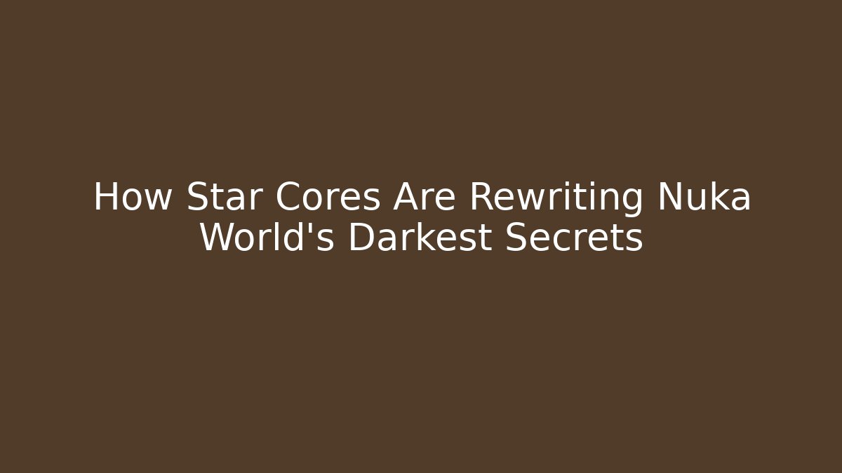 How Star Cores Are Rewriting Nuka World's Darkest Secrets