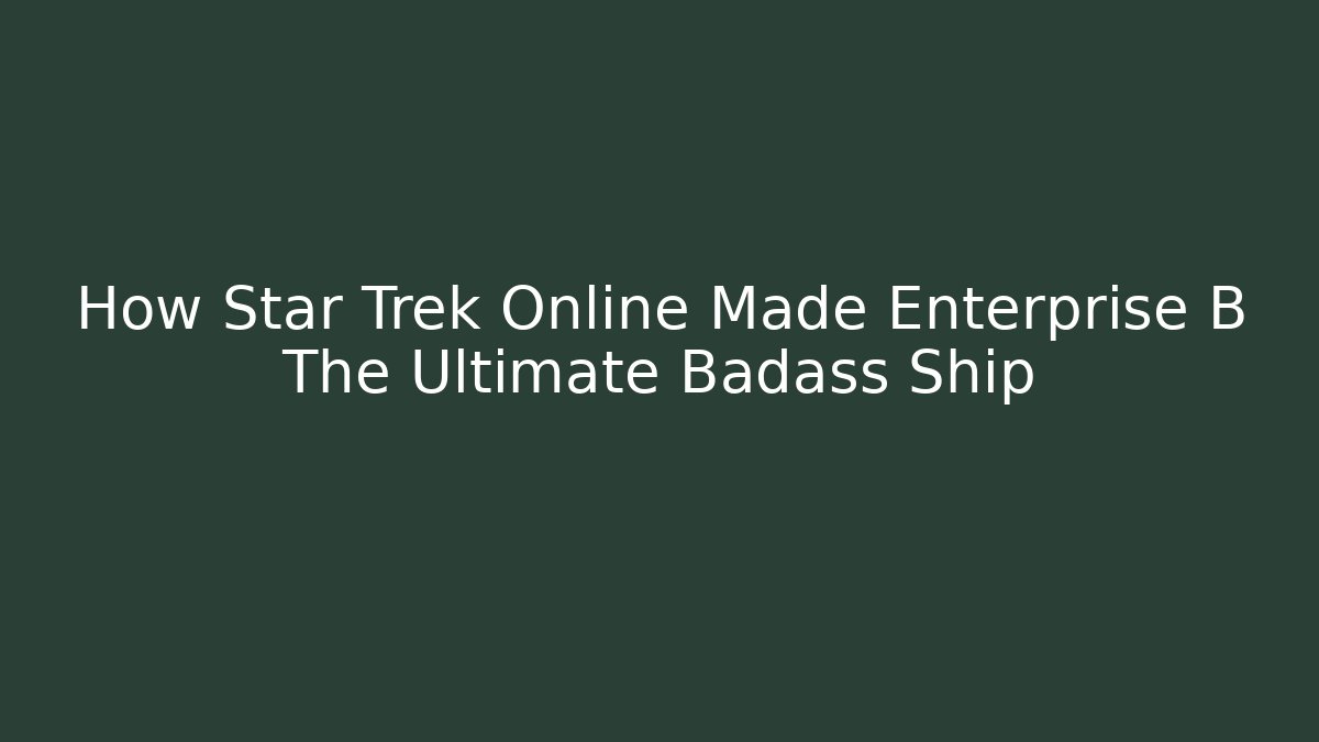 How Star Trek Online Made Enterprise B The Ultimate Badass Ship