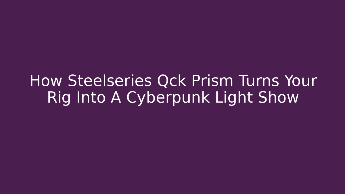 How Steelseries Qck Prism Turns Your Rig Into A Cyberpunk Light Show
