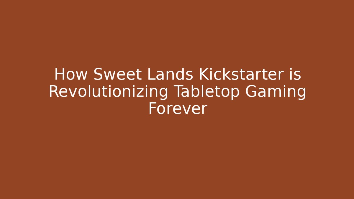 How Sweet Lands Kickstarter is Revolutionizing Tabletop Gaming Forever
