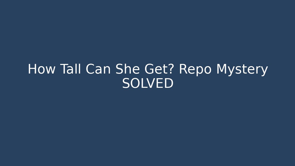 How Tall Can She Get? Repo Mystery SOLVED
