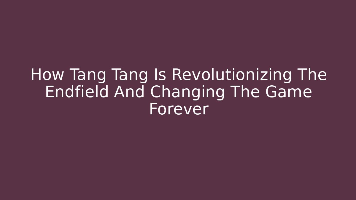 How Tang Tang Is Revolutionizing The Endfield And Changing The Game Forever