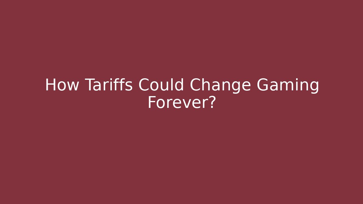 How Tariffs Could Change Gaming Forever?