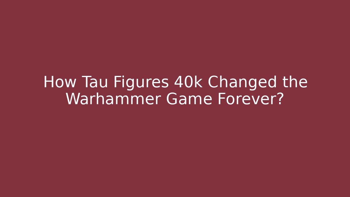 How Tau Figures 40k Changed the Warhammer Game Forever?