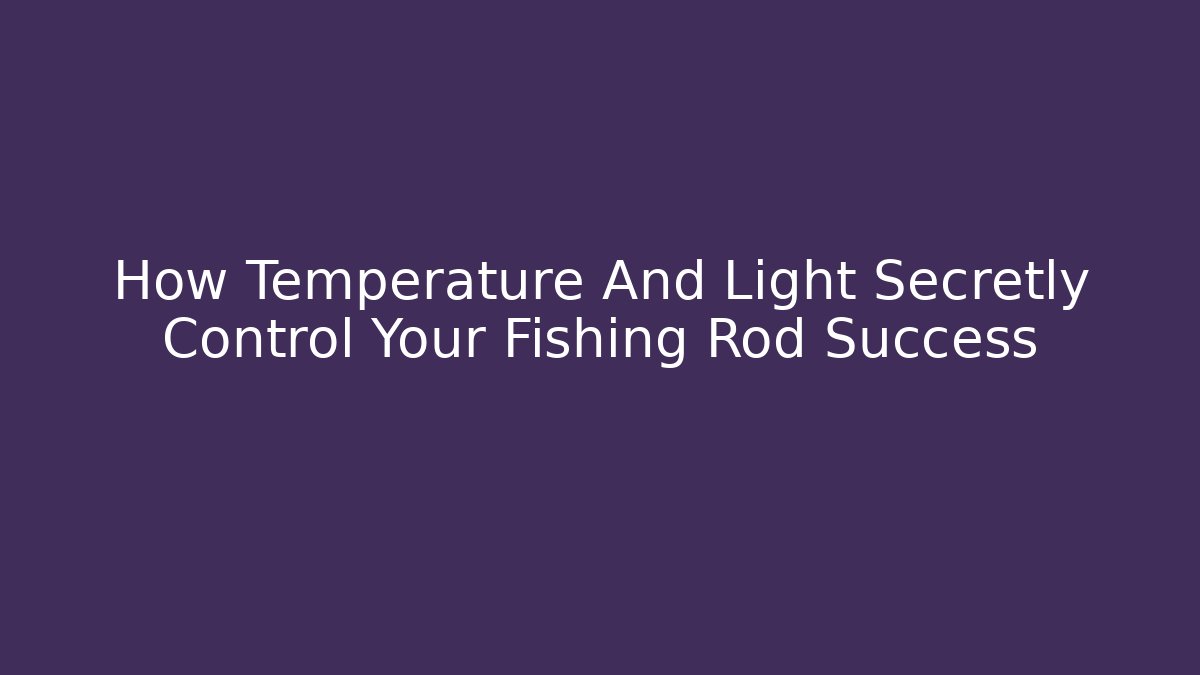 How Temperature And Light Secretly Control Your Fishing Rod Success