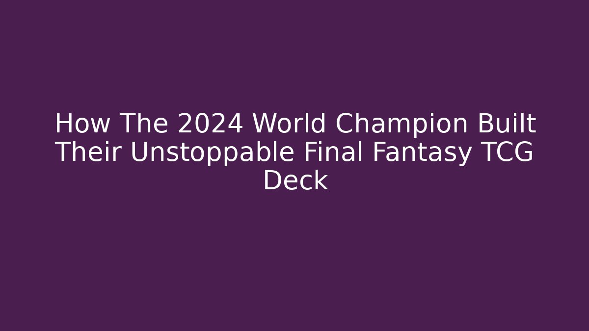 How The 2024 World Champion Built Their Unstoppable Final Fantasy TCG Deck