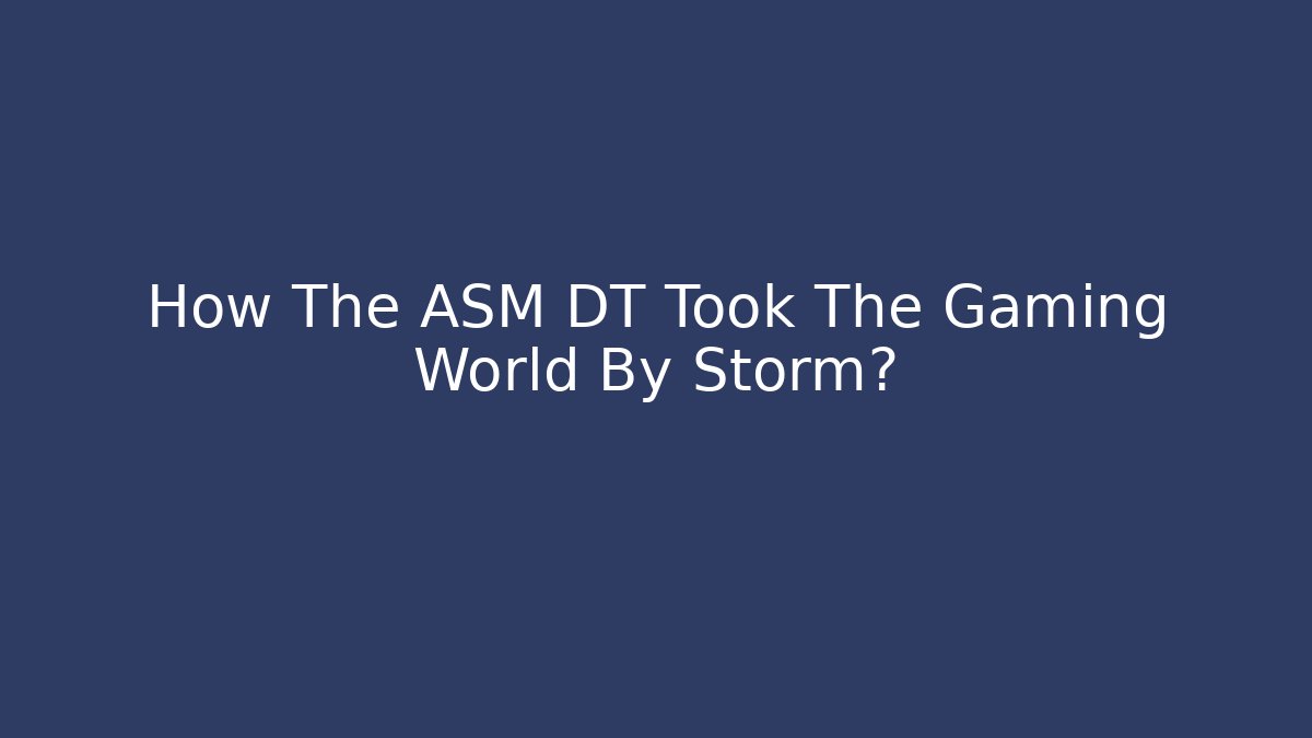 How The ASM DT Took The Gaming World By Storm?