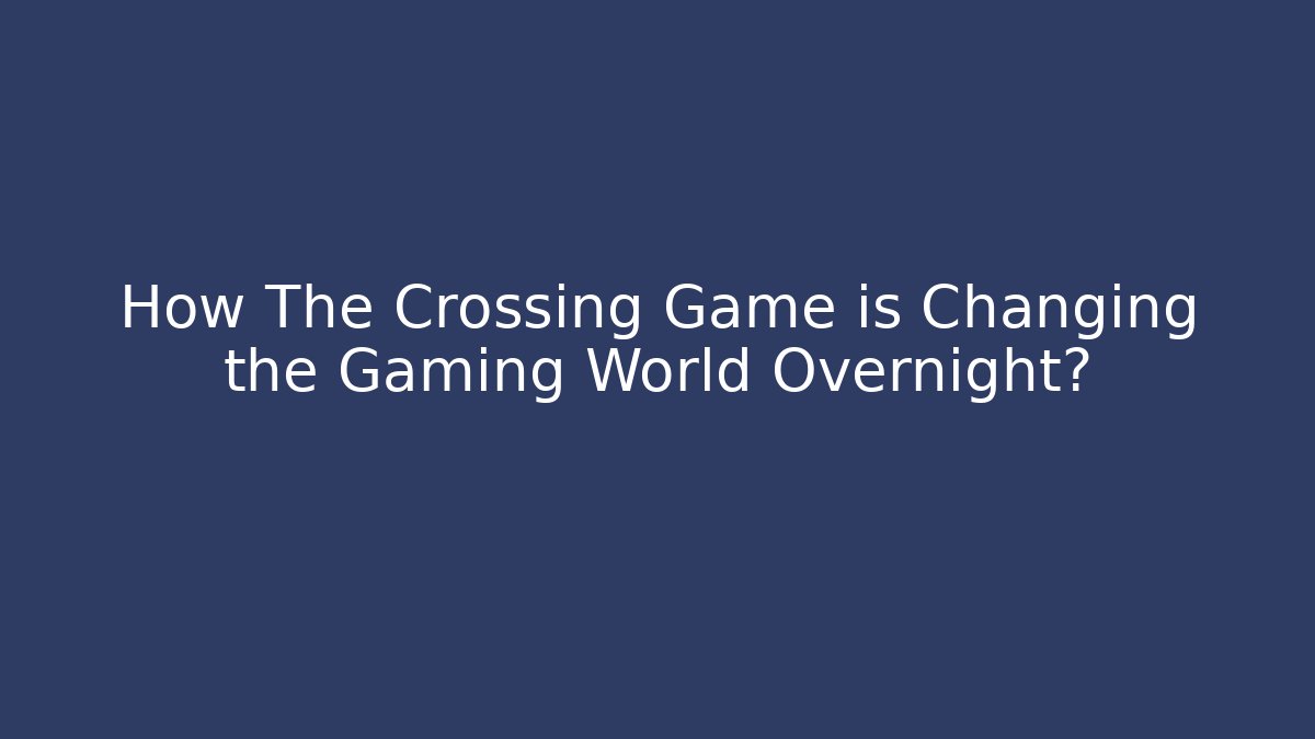 How The Crossing Game is Changing the Gaming World Overnight?
