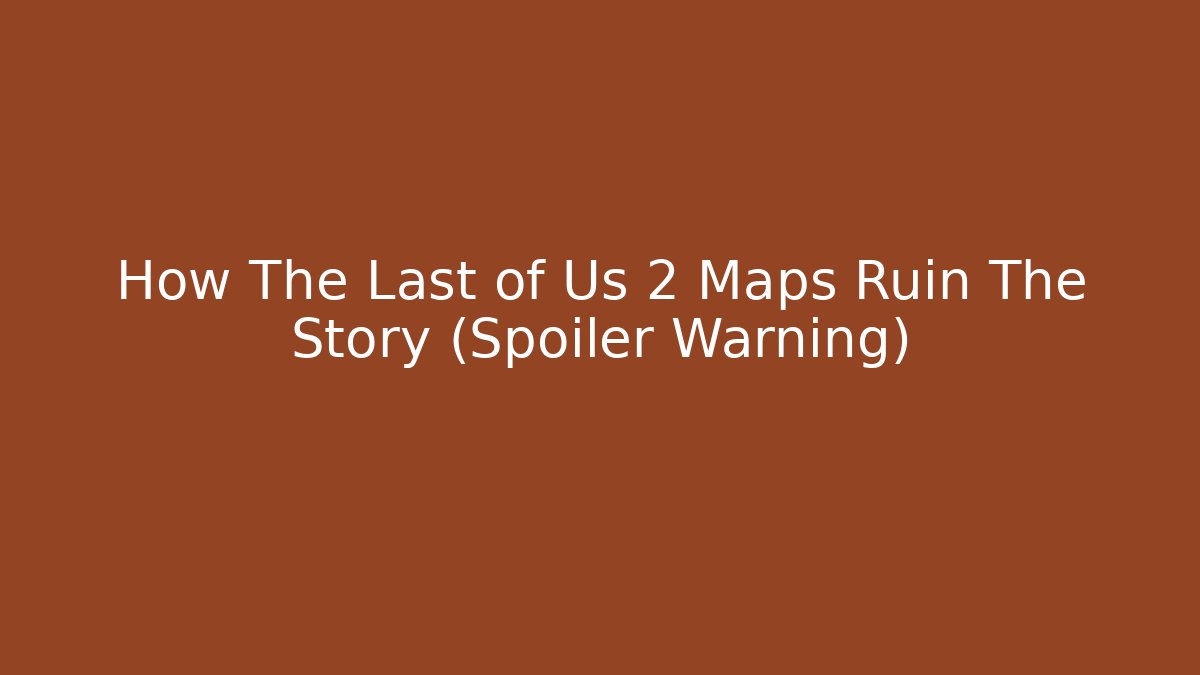 How The Last of Us 2 Maps Ruin The Story (Spoiler Warning)
