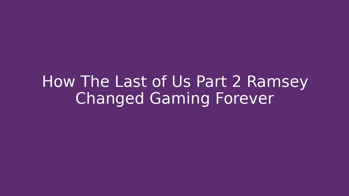 How The Last of Us Part 2 Ramsey Changed Gaming Forever