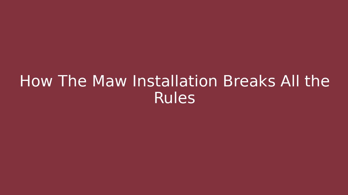 How The Maw Installation Breaks All the Rules