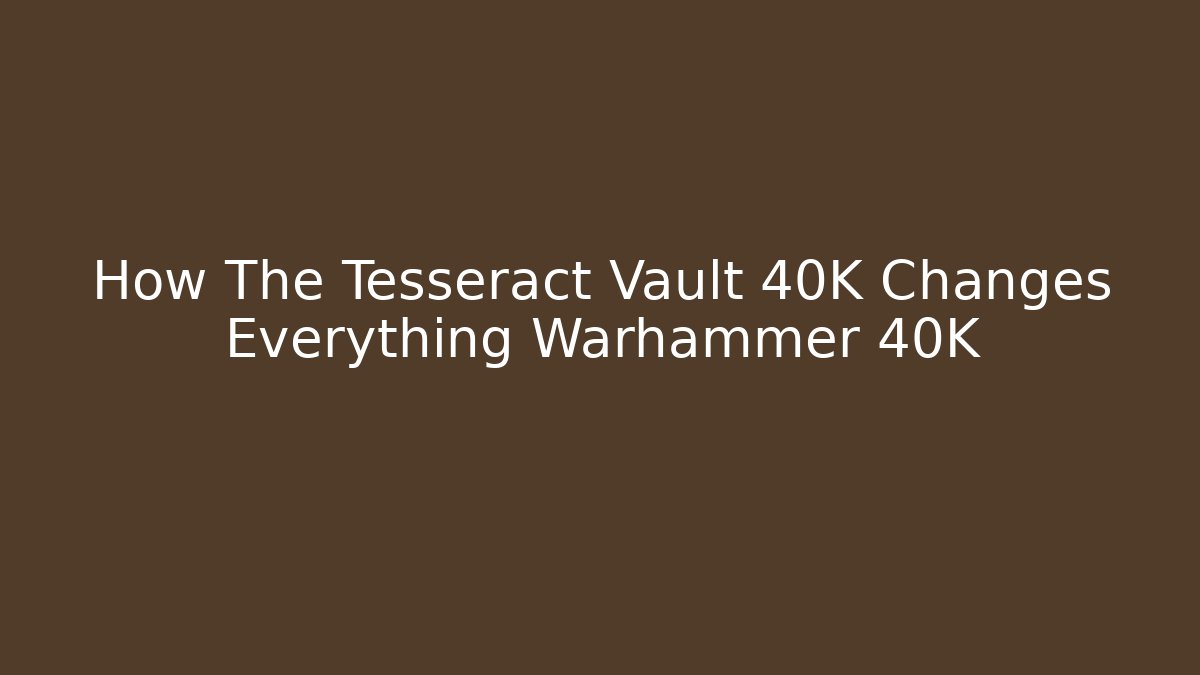 How The Tesseract Vault 40K Changes Everything Warhammer 40K - Critter Realm