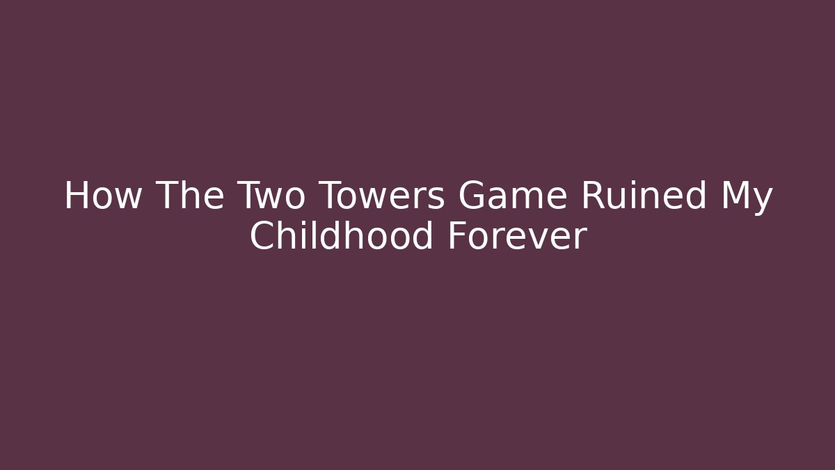 How The Two Towers Game Ruined My Childhood Forever