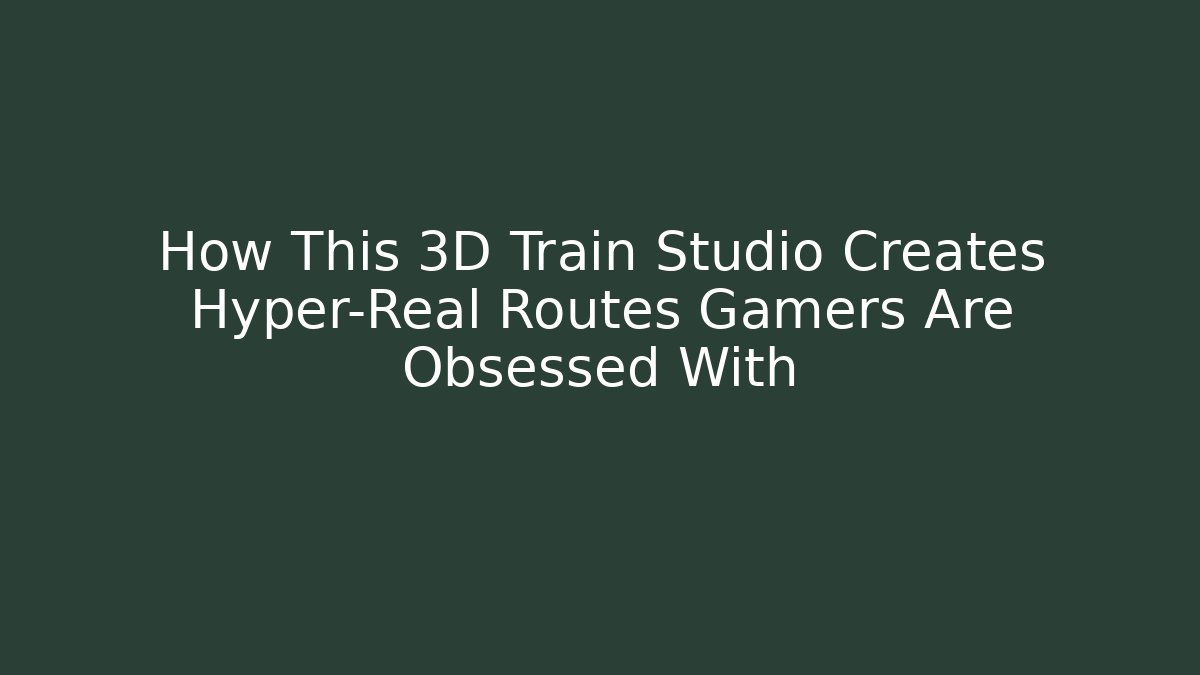 How This 3D Train Studio Creates Hyper-Real Routes Gamers Are Obsessed With