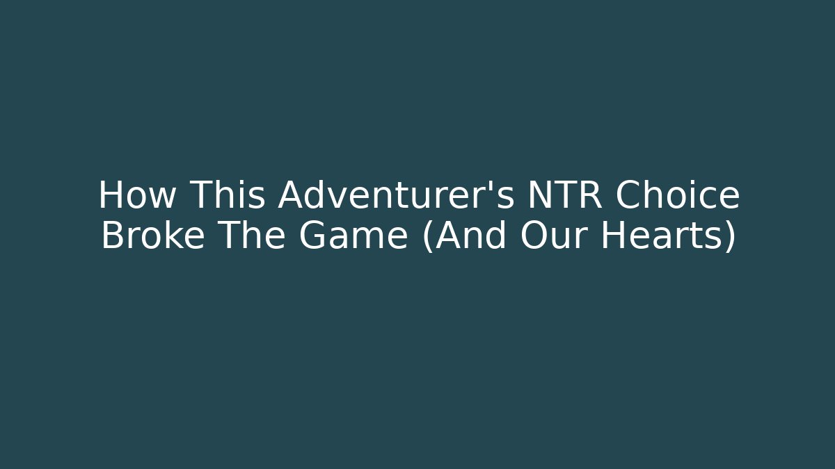 How This Adventurer's NTR Choice Broke The Game (And Our Hearts)