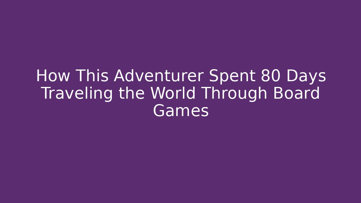 How This Adventurer Spent 80 Days Traveling the World Through Board Games