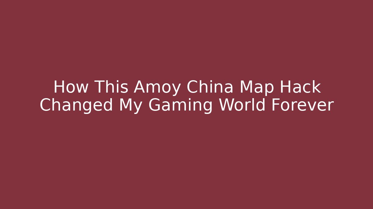 How This Amoy China Map Hack Changed My Gaming World Forever