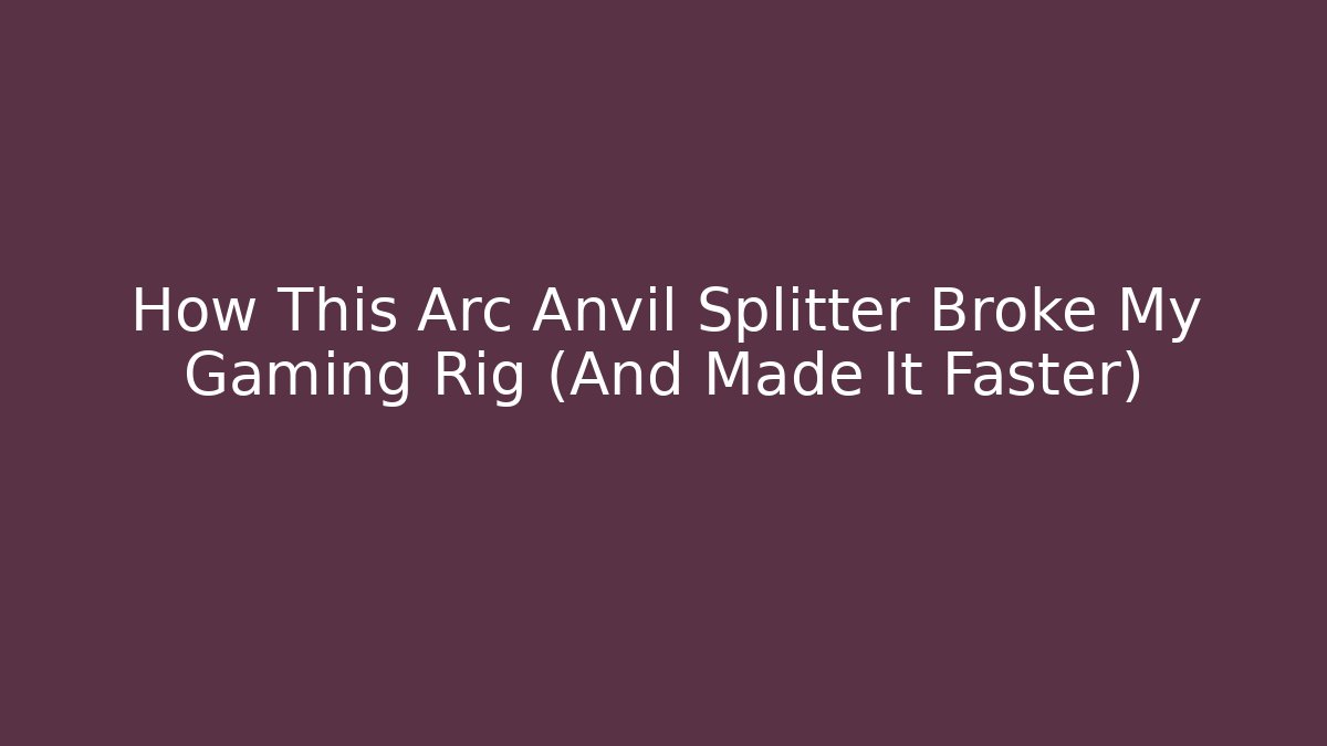 How This Arc Anvil Splitter Broke My Gaming Rig (And Made It Faster)