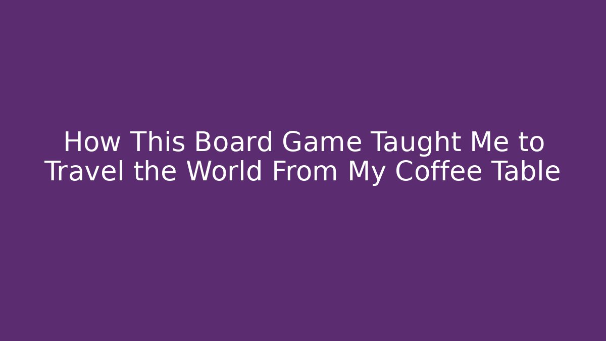 How This Board Game Taught Me to Travel the World From My Coffee Table