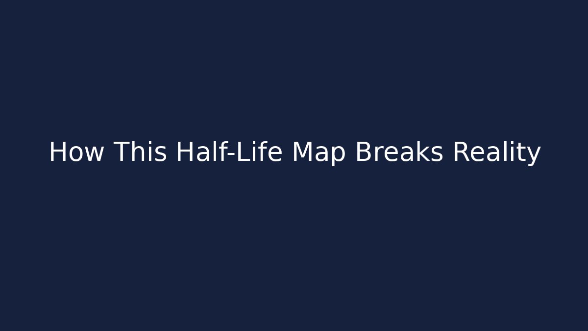 How This Half-Life Map Breaks Reality