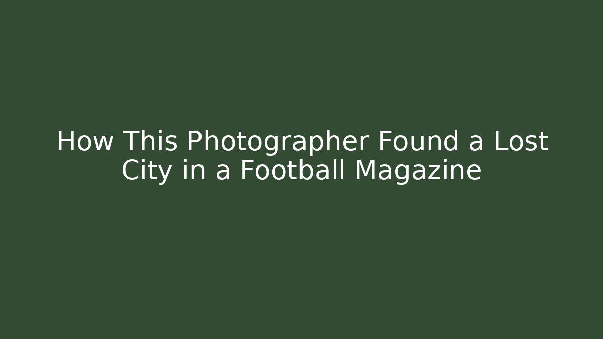 How This Photographer Found a Lost City in a Football Magazine