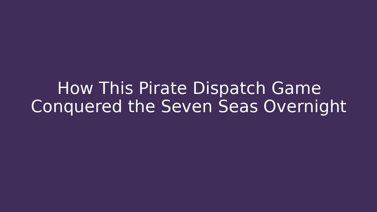 How This Pirate Dispatch Game Conquered the Seven Seas Overnight