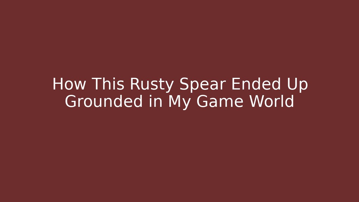 How This Rusty Spear Ended Up Grounded in My Game World