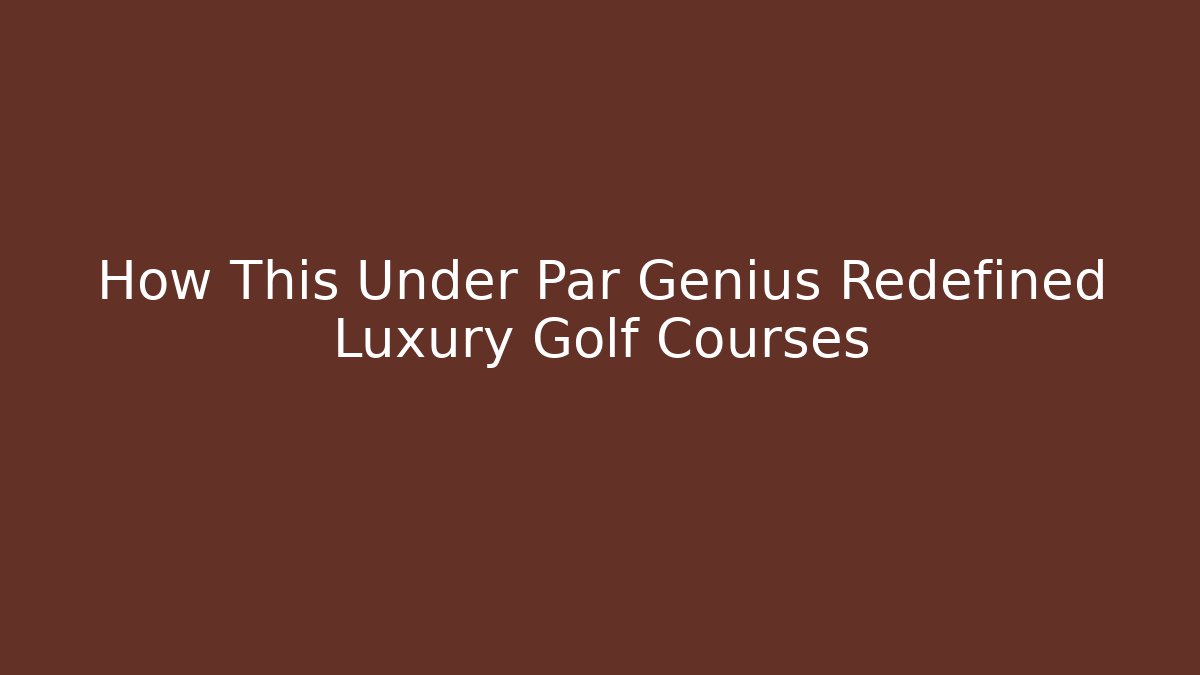 How This Under Par Genius Redefined Luxury Golf Courses - Critter Realm