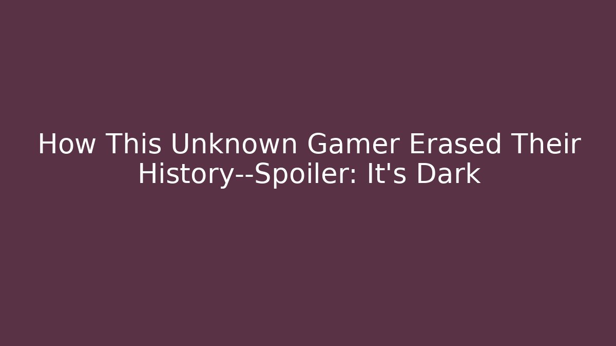How This Unknown Gamer Erased Their History—Spoiler: It's Dark