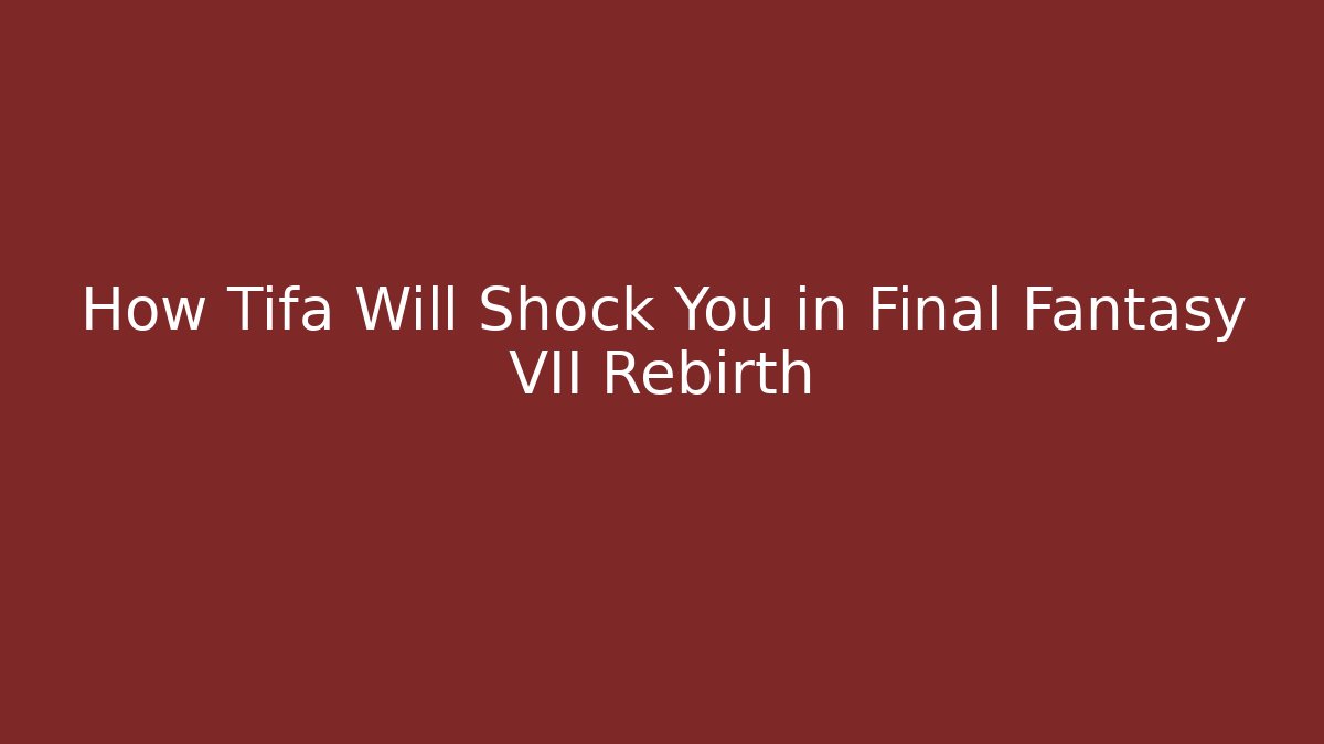 How Tifa Will Shock You in Final Fantasy VII Rebirth