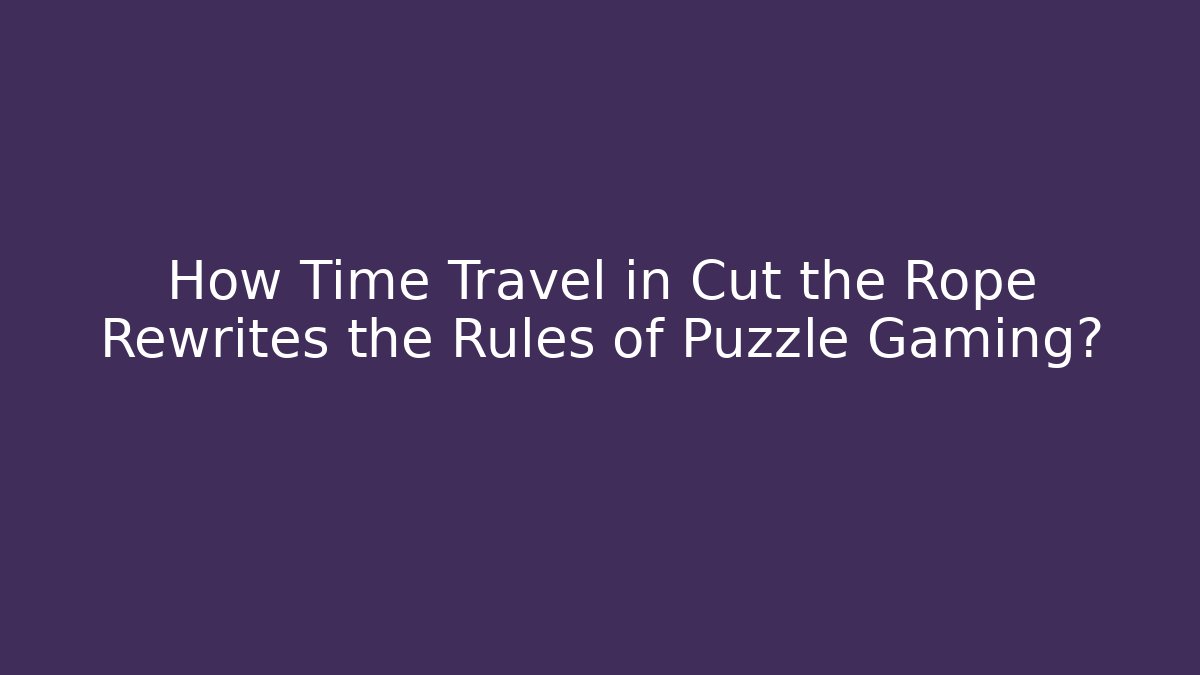 How Time Travel in Cut the Rope Rewrites the Rules of Puzzle Gaming?