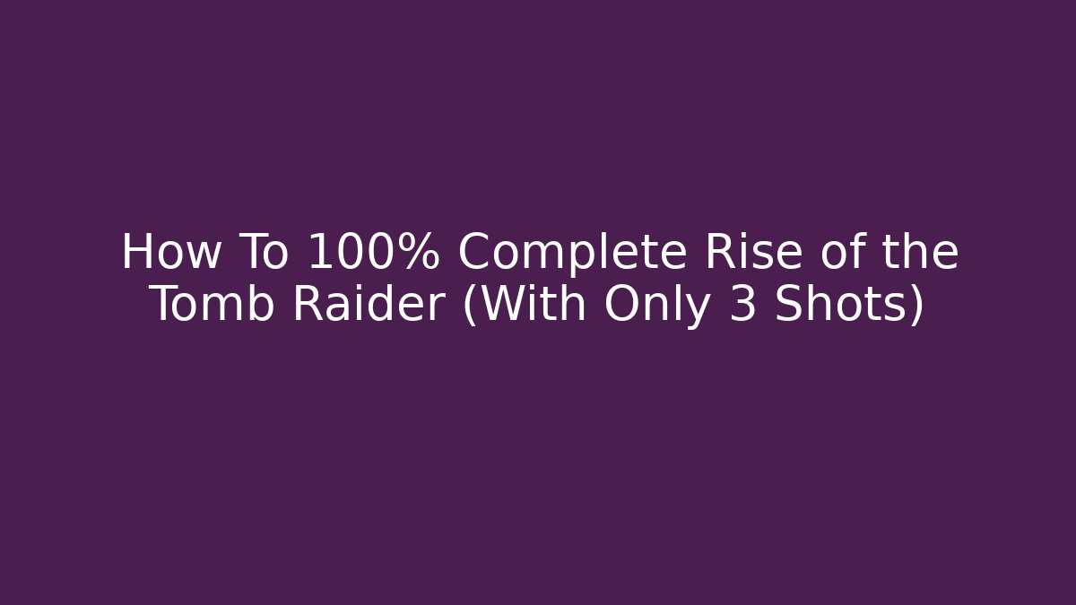 How To 100% Complete Rise of the Tomb Raider (With Only 3 Shots)