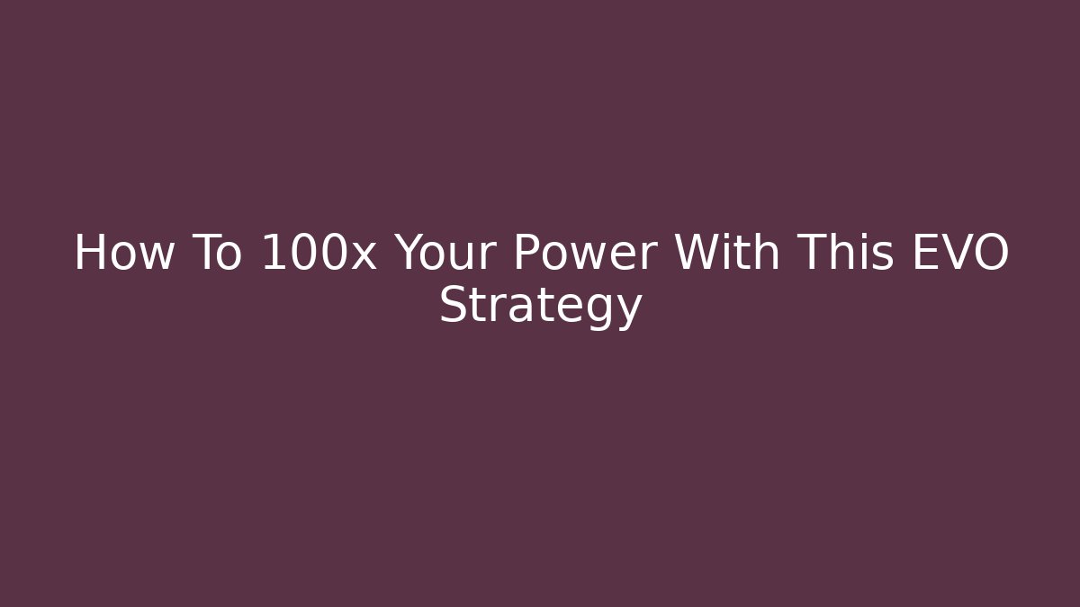 How To 100x Your Power With This EVO Strategy