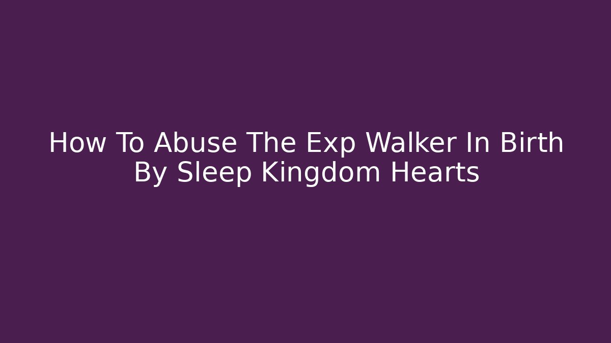 How To Abuse The Exp Walker In Birth By Sleep Kingdom Hearts