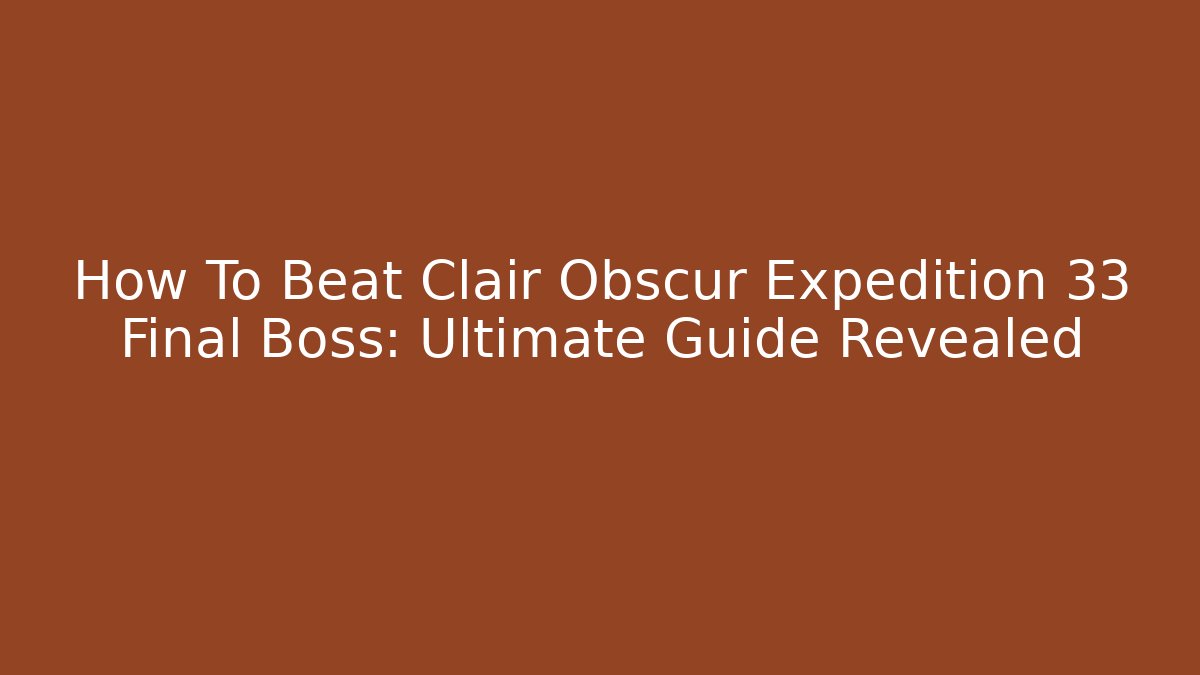 How To Beat Clair Obscur Expedition 33 Final Boss: Ultimate Guide Revealed