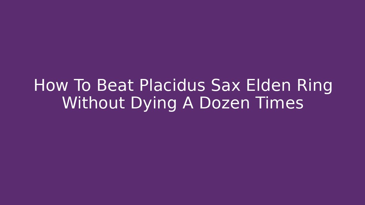 How To Beat Placidus Sax Elden Ring Without Dying A Dozen Times