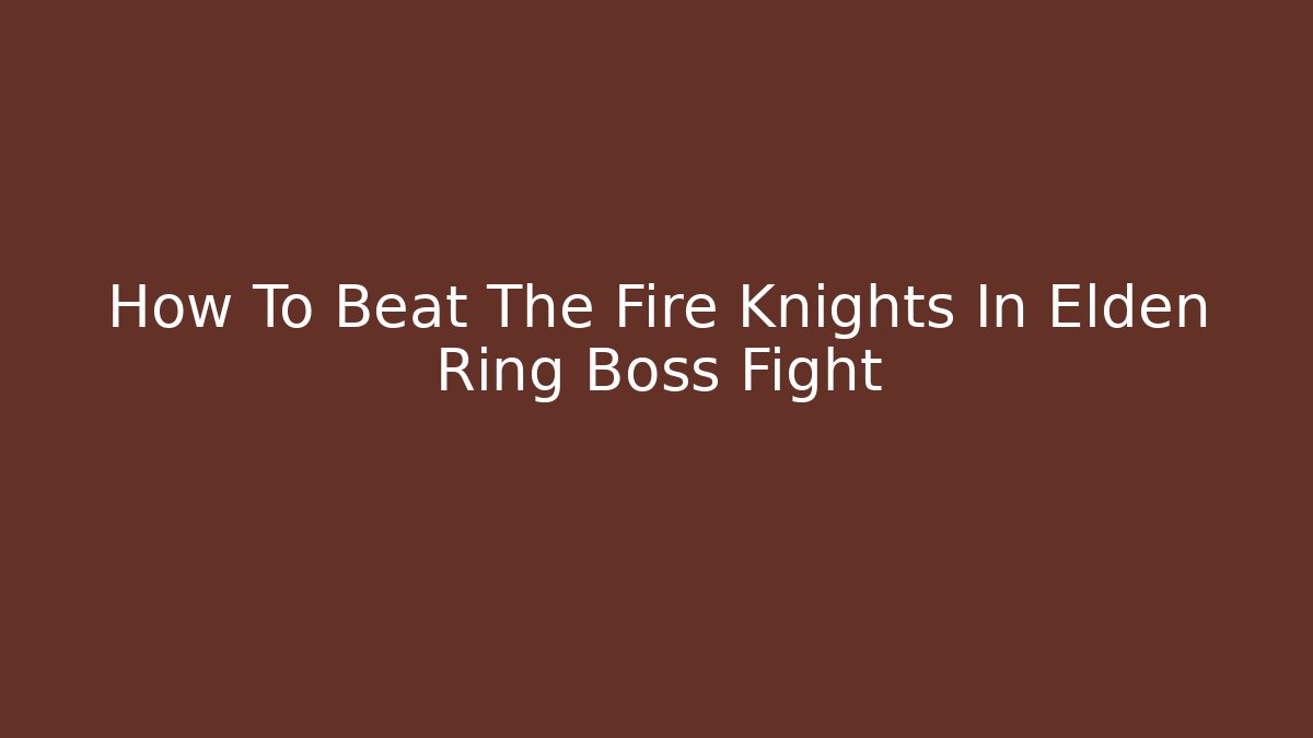 How To Beat The Fire Knights In Elden Ring Boss Fight