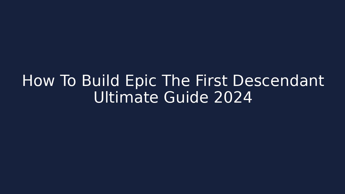 How To Build Epic The First Descendant Ultimate Guide 2024