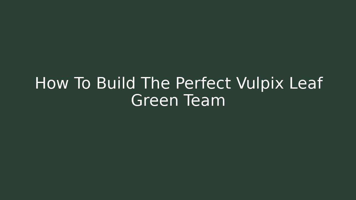 How To Build The Perfect Vulpix Leaf Green Team