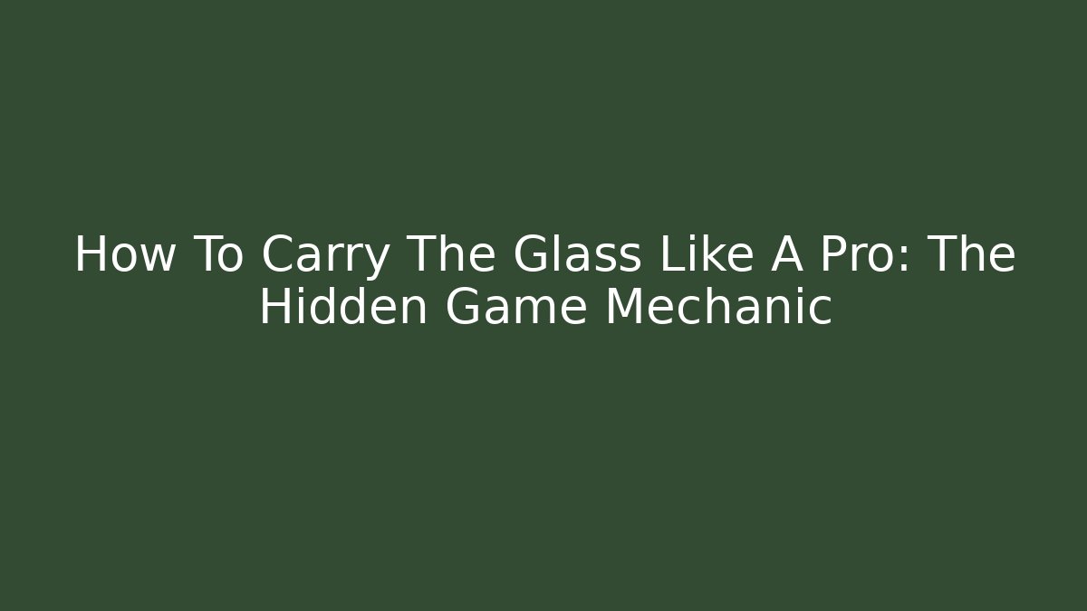 How To Carry The Glass Like A Pro: The Hidden Game Mechanic