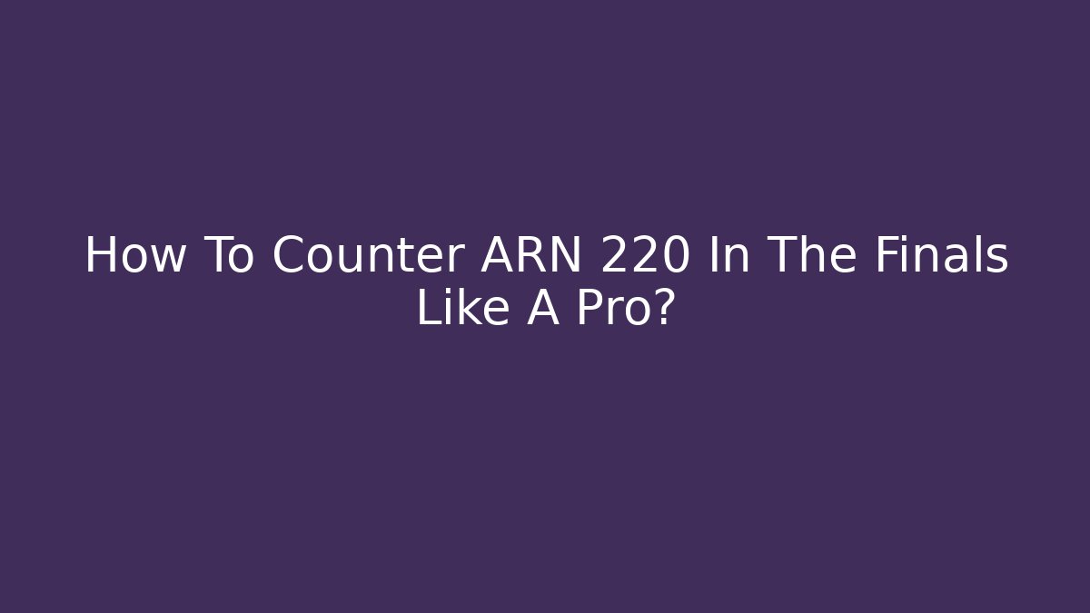 How To Counter ARN 220 In The Finals Like A Pro?